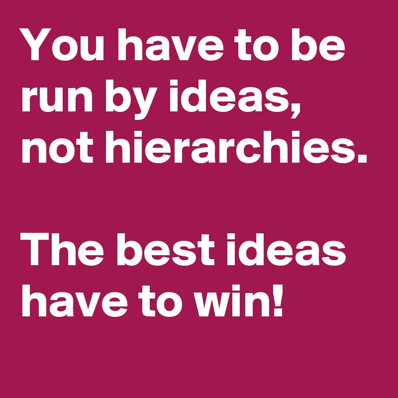 You have to be run by ideas, not hierarchies.

The best ideas have to win! 