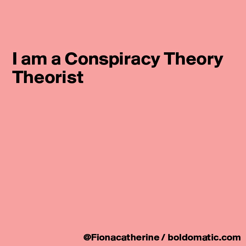 

I am a Conspiracy Theory 
Theorist







