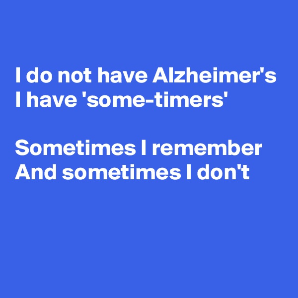 

I do not have Alzheimer's 
I have 'some-timers'

Sometimes I remember
And sometimes I don't 



