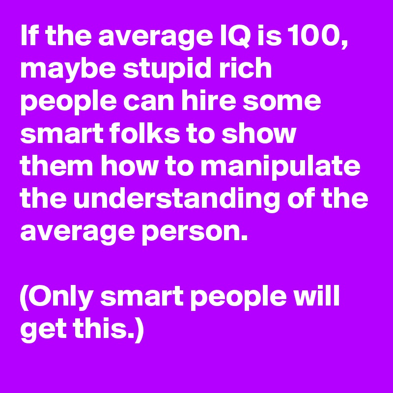 If the average IQ is 100, maybe stupid rich people can hire some smart folks to show them how to manipulate the understanding of the average person.

(Only smart people will get this.)