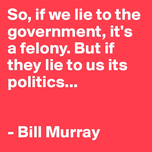 So, if we lie to the government, it's a felony. But if they lie to us its politics...


- Bill Murray 