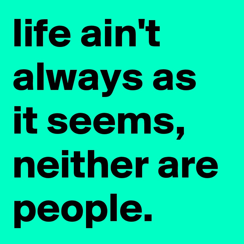 life ain't always as it seems, neither are people.