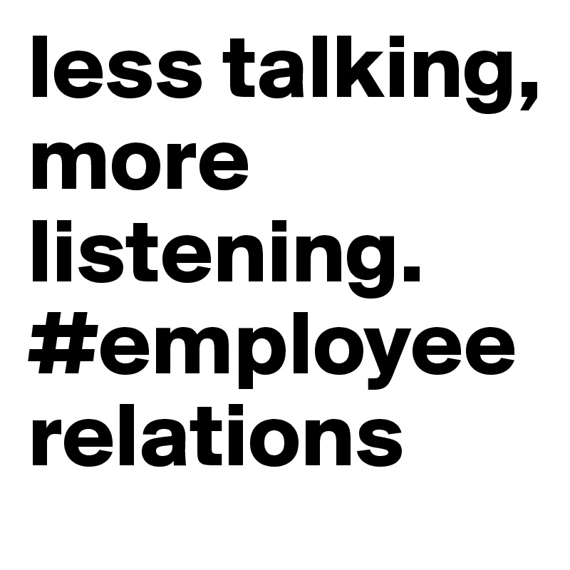 less talking, more listening. #employeerelations