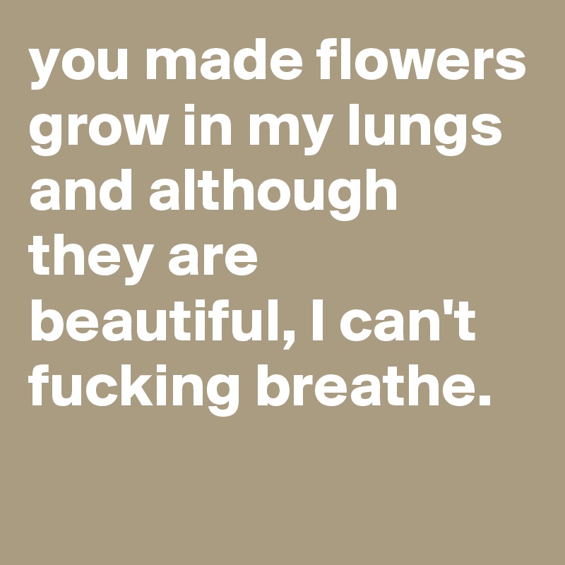 you made flowers grow in my lungs and although they are beautiful, I can't fucking breathe. 
