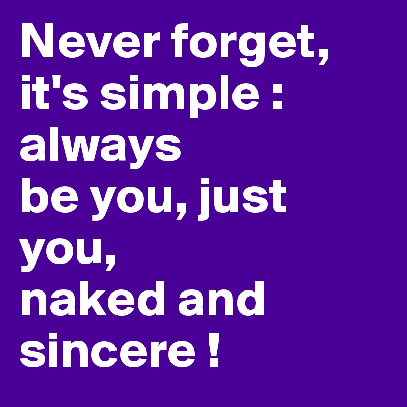 Never forget,
it's simple :
always 
be you, just you, 
naked and sincere !