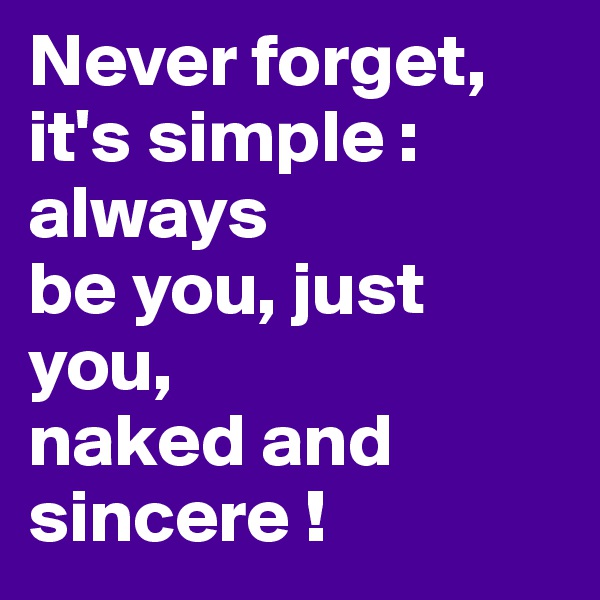 Never forget,
it's simple :
always 
be you, just you, 
naked and sincere !