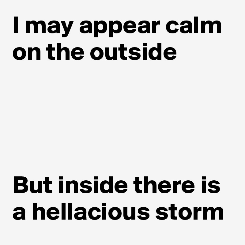 I may appear calm on the outside




But inside there is a hellacious storm