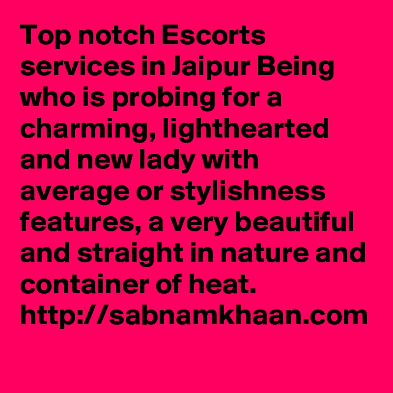 Top notch Escorts services in Jaipur Being who is probing for a charming, lighthearted and new lady with average or stylishness features, a very beautiful and straight in nature and container of heat. http://sabnamkhaan.com
