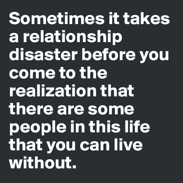 Sometimes it takes a relationship disaster before you come to the realization that there are some people in this life that you can live without.