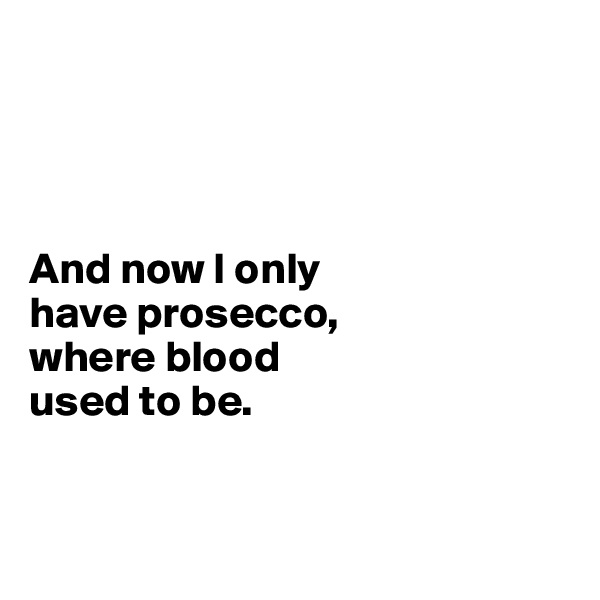 




And now I only 
have prosecco, 
where blood 
used to be. 


