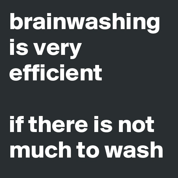 brainwashing is very efficient 

if there is not much to wash 