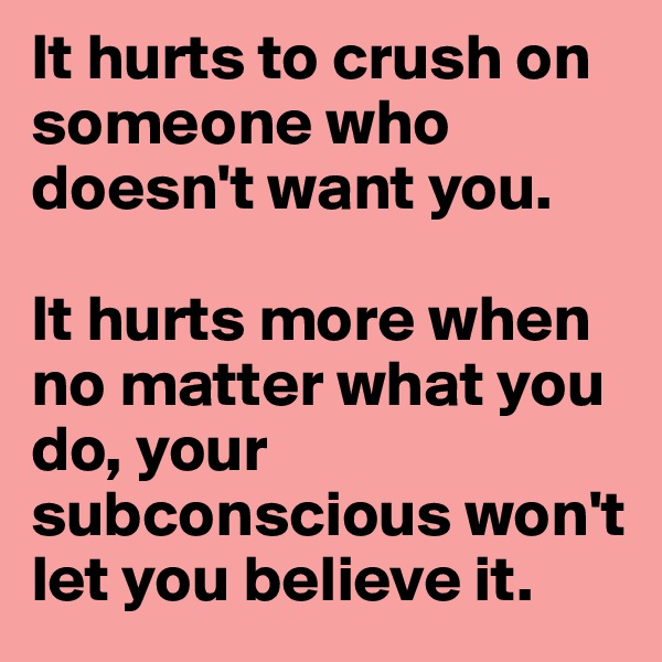 It hurts to crush on someone who doesn't want you. 

It hurts more when no matter what you do, your subconscious won't let you believe it. 