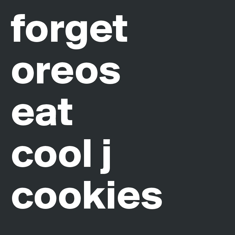 forget oreos
eat
cool j
cookies