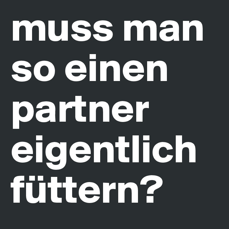 muss man so einen partner eigentlich füttern? 