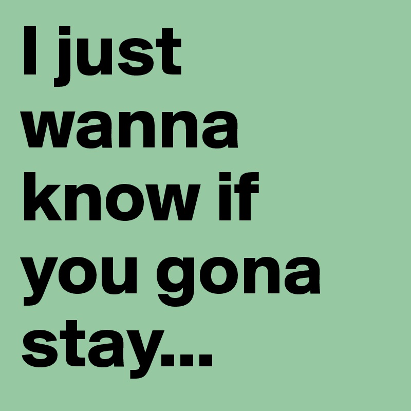 I just wanna know if you gona stay...