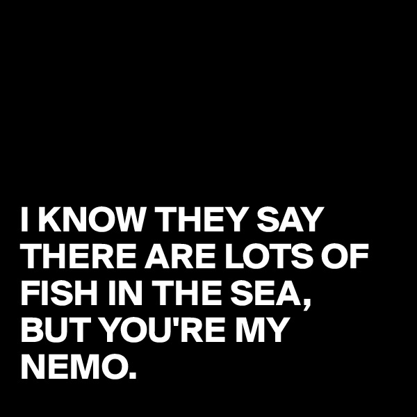 




I KNOW THEY SAY THERE ARE LOTS OF FISH IN THE SEA,
BUT YOU'RE MY NEMO.