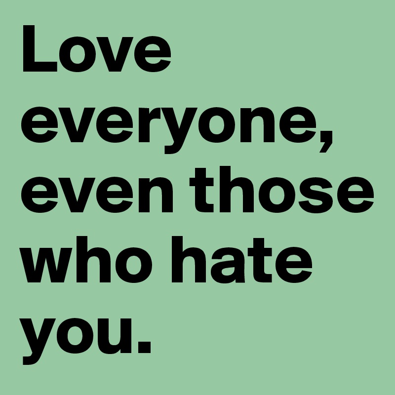 Love everyone, even those who hate you.