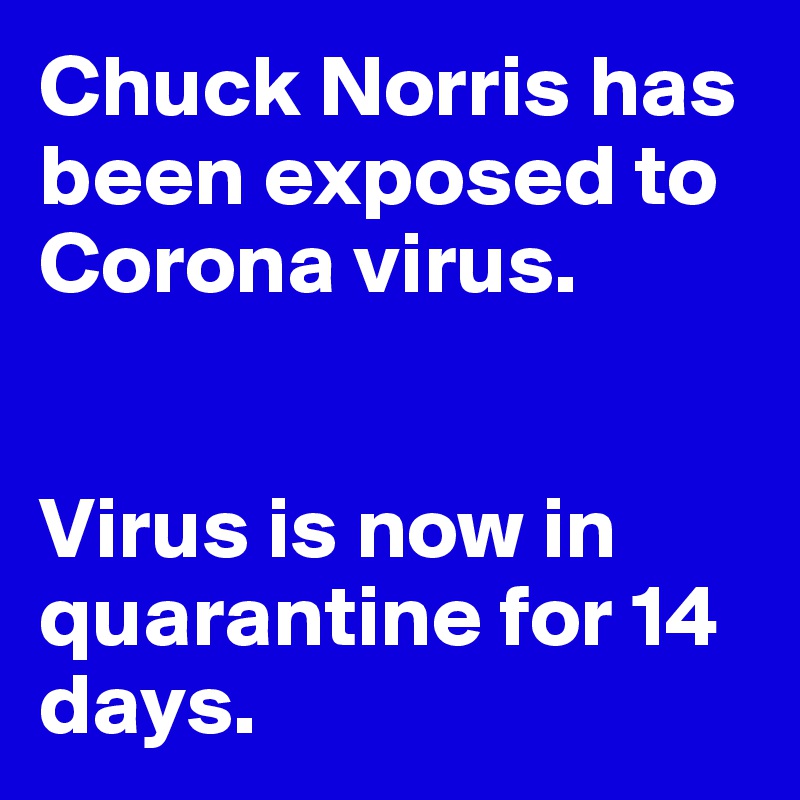 Chuck Norris has been exposed to Corona virus. 


Virus is now in quarantine for 14 days.