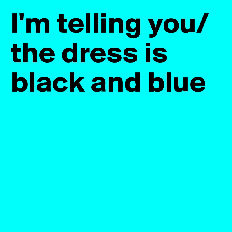 I'm telling you/
the dress is black and blue



