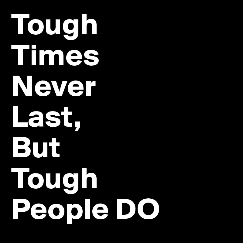 Tough
Times
Never
Last,
But 
Tough
People DO 