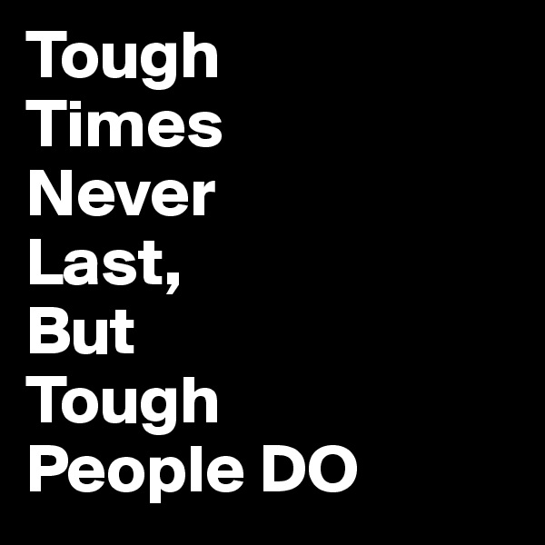 Tough
Times
Never
Last,
But 
Tough
People DO 