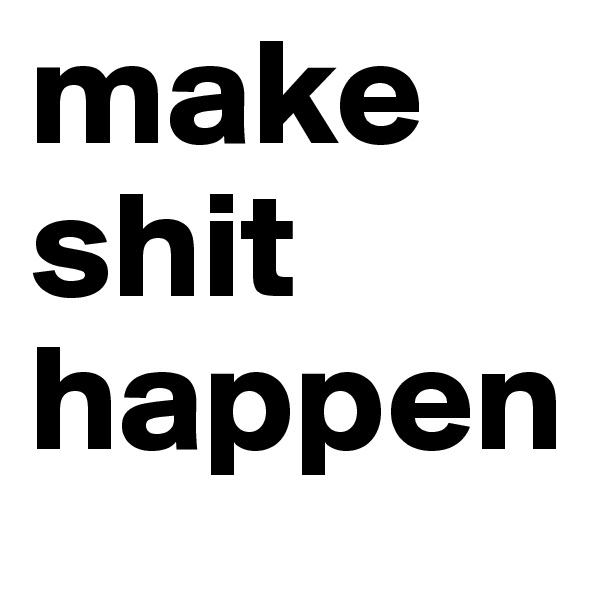 make shit happen