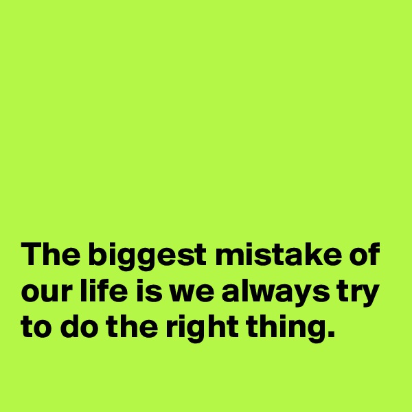 





The biggest mistake of our life is we always try to do the right thing.
