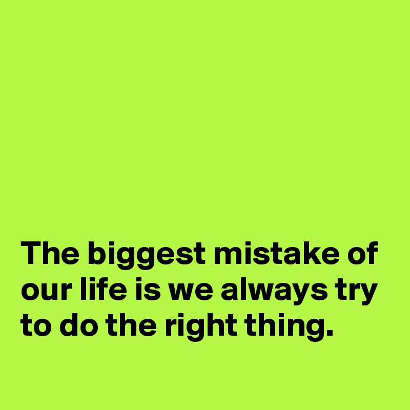 





The biggest mistake of our life is we always try to do the right thing.
