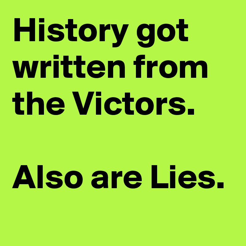 History got written from the Victors.

Also are Lies.