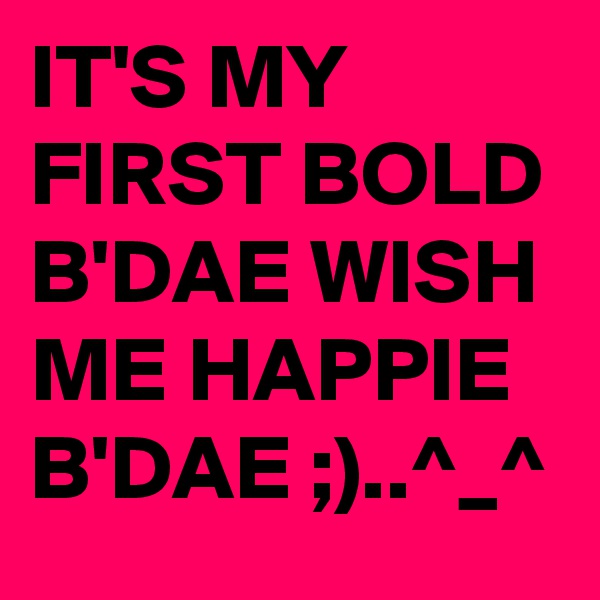 IT'S MY FIRST BOLD B'DAE WISH ME HAPPIE B'DAE ;)..^_^