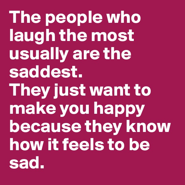 The people who laugh the most usually are the saddest.
They just want to make you happy because they know how it feels to be sad.