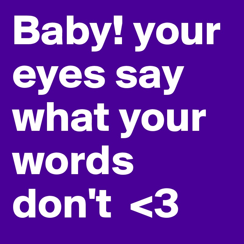 Baby! your eyes say what your words don't  <3