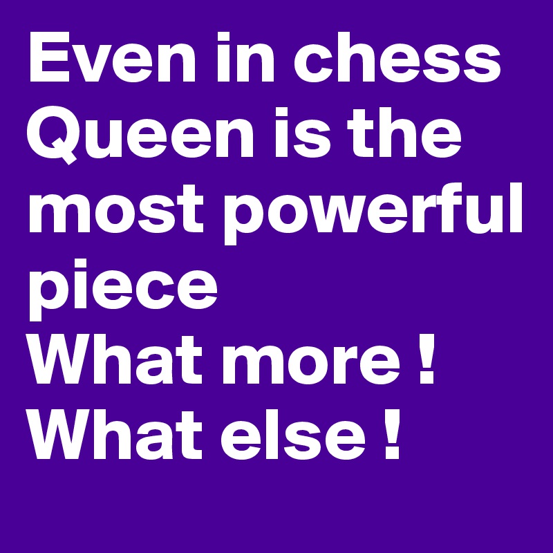 Even in chess Queen is the most powerful piece
What more !
What else !
