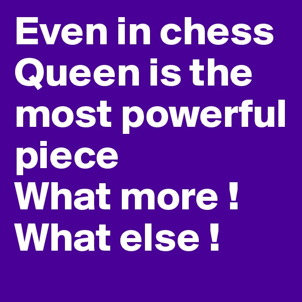 Even in chess Queen is the most powerful piece
What more !
What else !