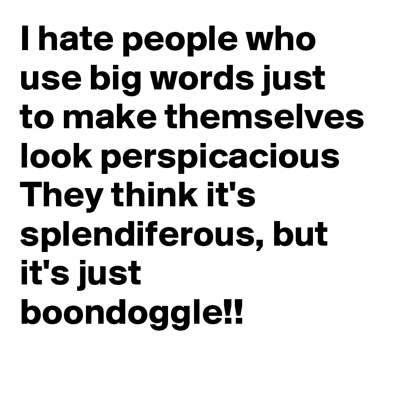 I hate people who use big words just to make themselves look perspicacious They think it's splendiferous, but it's just boondoggle!!