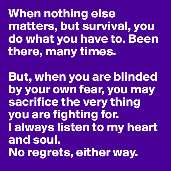 When nothing else matters, but survival, you do what you have to. Been there, many times.

But, when you are blinded by your own fear, you may sacrifice the very thing you are fighting for. 
I always listen to my heart and soul. 
No regrets, either way.