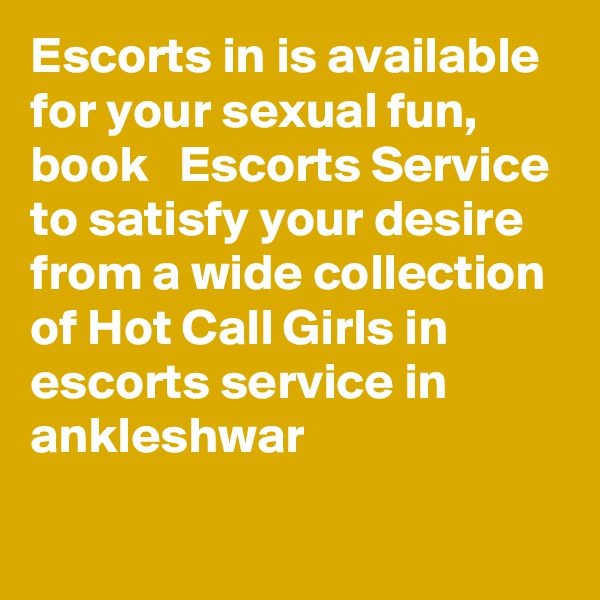 Escorts in is available for your sexual fun, book   Escorts Service to satisfy your desire from a wide collection of Hot Call Girls in escorts service in ankleshwar 
