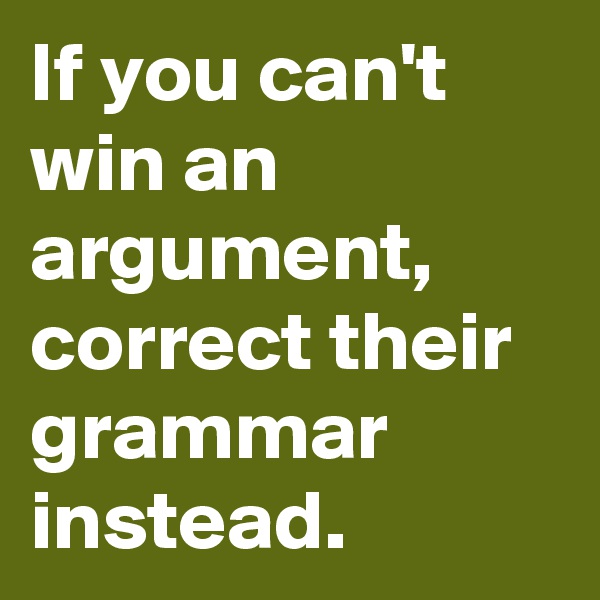 If you can't win an argument, correct their grammar instead.