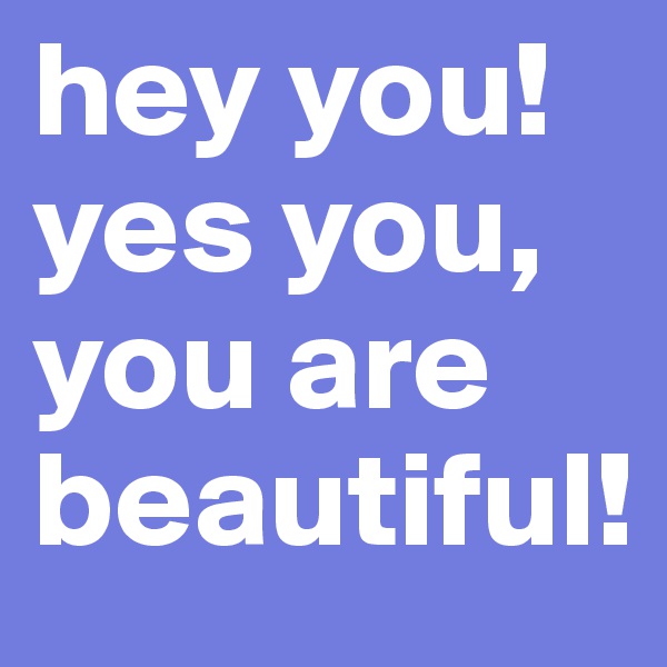 hey you! 
yes you, you are beautiful! 