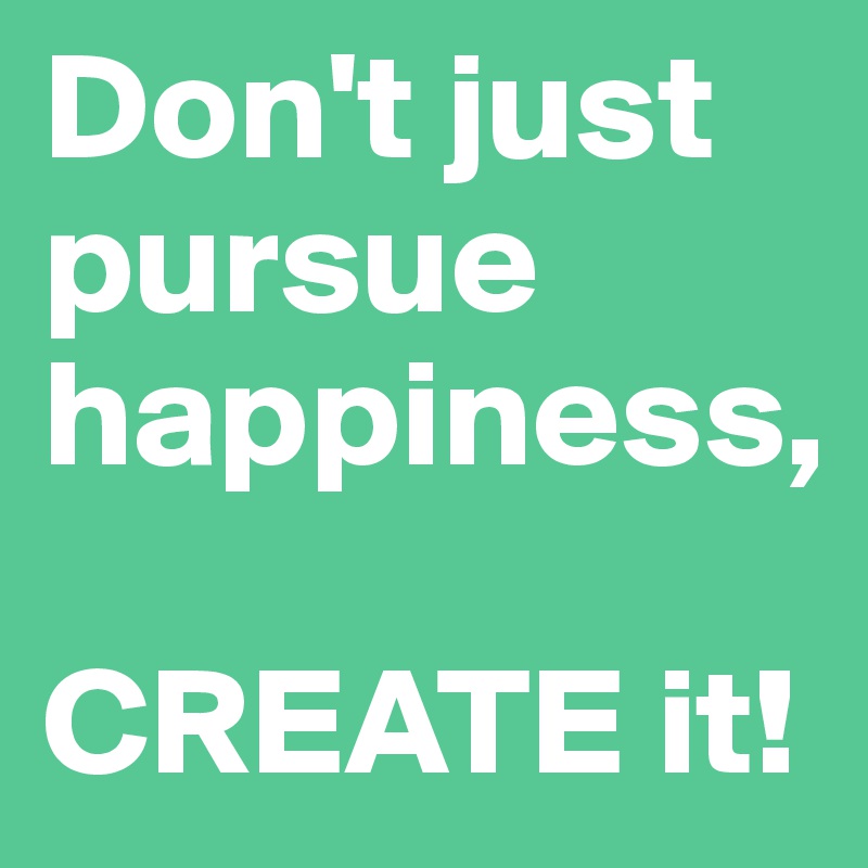 Don't just pursue happiness,

CREATE it!