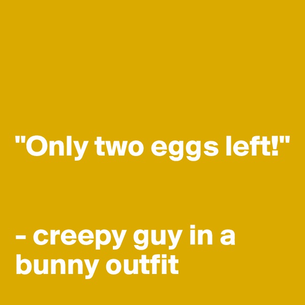 



"Only two eggs left!" 


- creepy guy in a bunny outfit