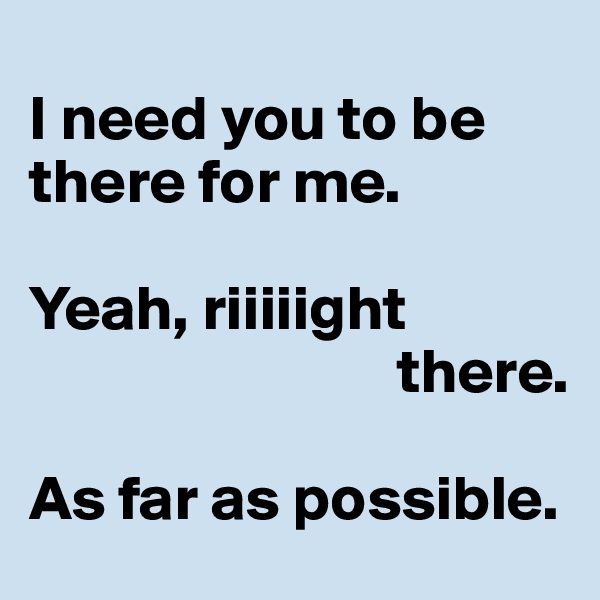 
I need you to be there for me.

Yeah, riiiiight
                             there.

As far as possible.