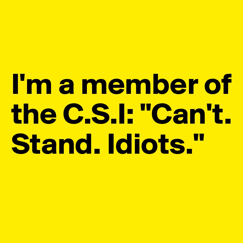 

I'm a member of the C.S.I: "Can't. Stand. Idiots."

