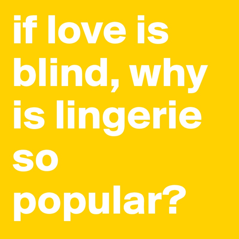 if love is blind, why is lingerie so popular? 