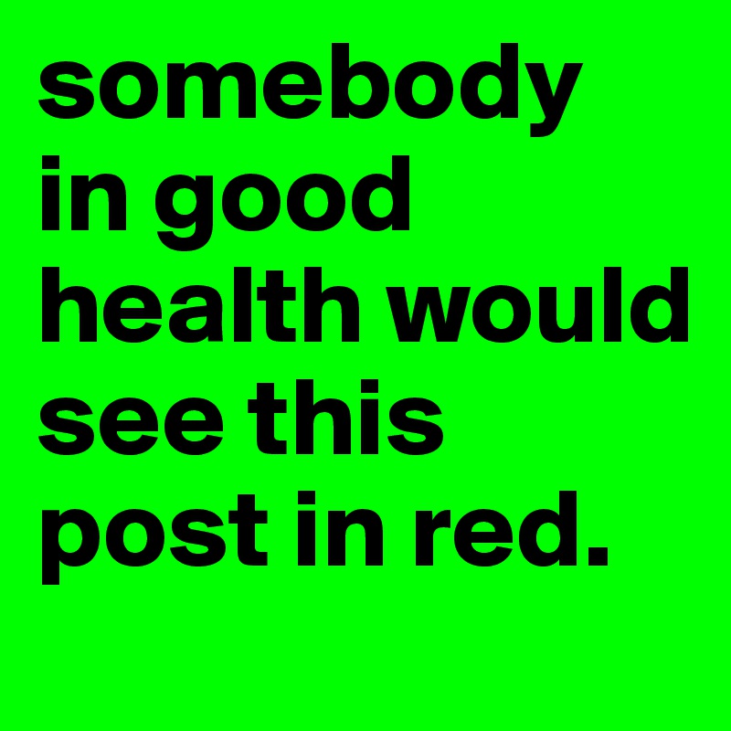 somebody in good health would see this post in red.