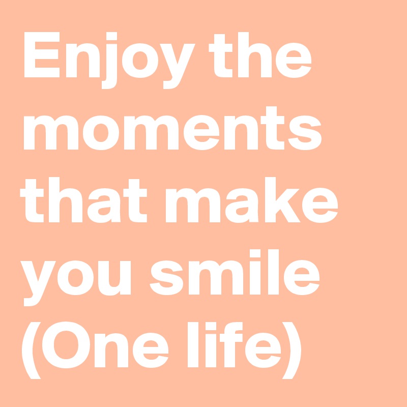 Enjoy the moments that make you smile
(One life)