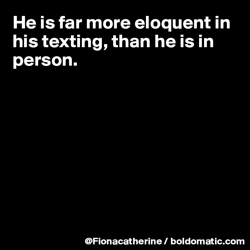 He is far more eloquent in   
his texting, than he is in person.









