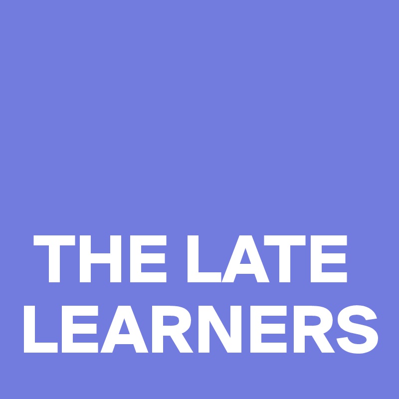 


 THE LATE LEARNERS