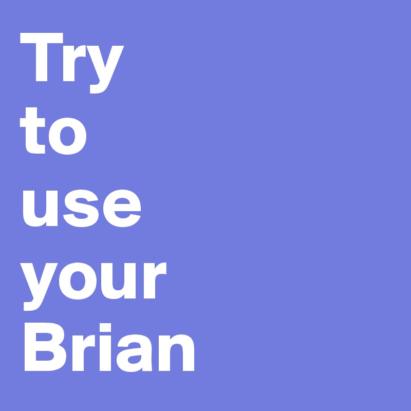 Try 
to 
use 
your 
Brian