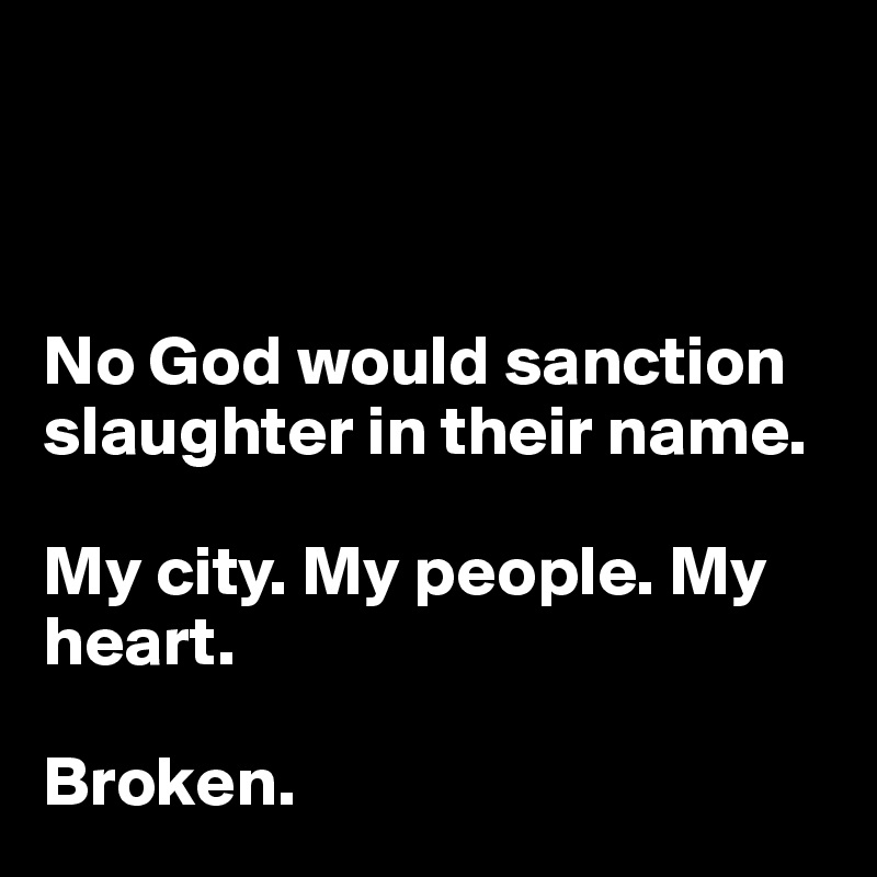 



No God would sanction slaughter in their name.

My city. My people. My heart. 

Broken. 
